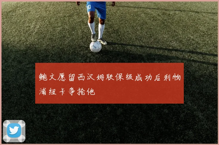 鲍文愿留西汉姆联保级成功后利物浦纽卡争抢他