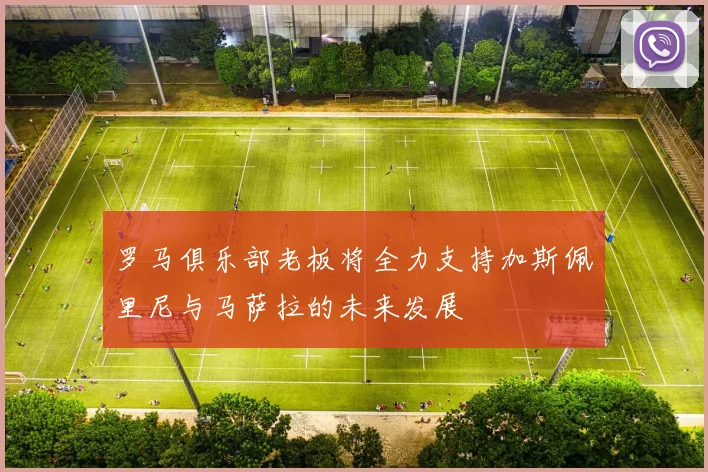 罗马俱乐部老板将全力支持加斯佩里尼与马萨拉的未来发展