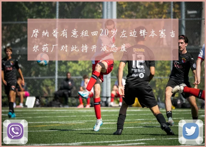 摩纳哥有意租回20岁左边锋本塞吉尔药厂对此持开放态度