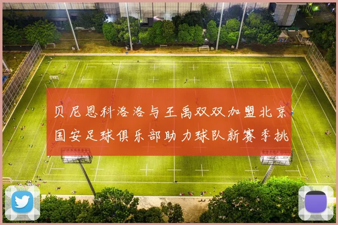 贝尼恩科洛洛与王禹双双加盟北京国安足球俱乐部助力球队新赛季挑战