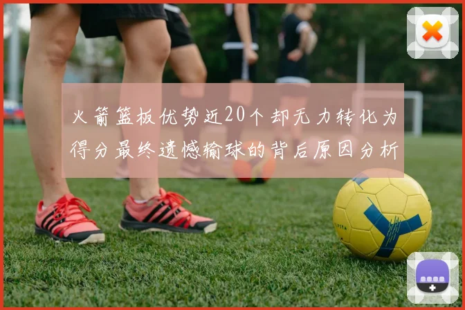 火箭篮板优势近20个却无力转化为得分最终遗憾输球的背后原因分析