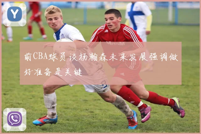 前CBA球员谈杨瀚森未来发展强调做好准备是关键