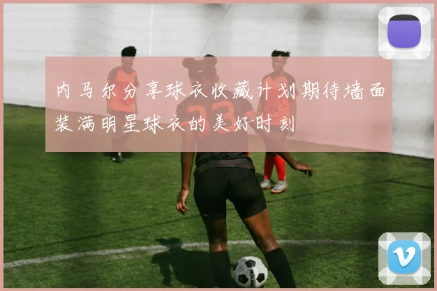 内马尔分享球衣收藏计划期待墙面装满明星球衣的美好时刻