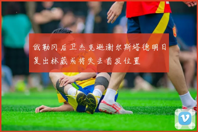 俄勒冈后卫杰克逊谢尔斯塔德明日复出林葳或将失去首发位置
