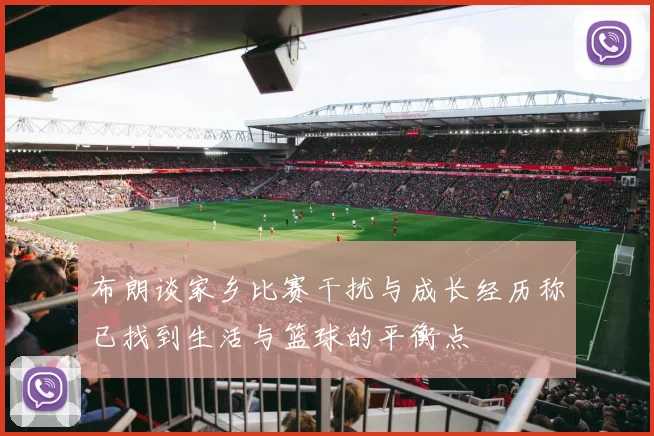 布朗谈家乡比赛干扰与成长经历称已找到生活与篮球的平衡点