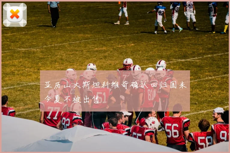 亚历山大斯坦科维奇确认回归国米今夏不被出售