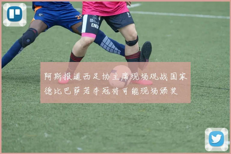 阿斯报道西足协主席现场观战国家德比巴萨若夺冠将可能现场颁奖