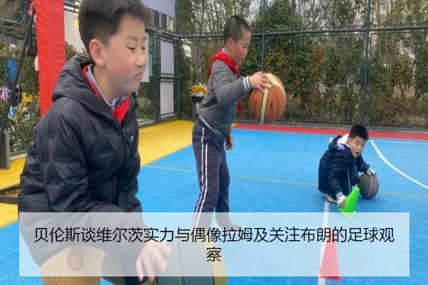 贝伦斯谈维尔茨实力与偶像拉姆及关注布朗的足球观察